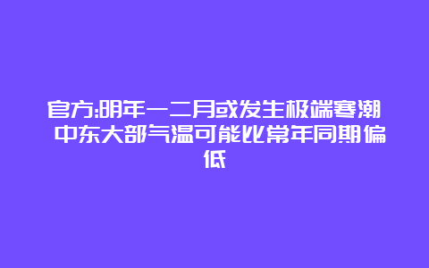 官方:明年一二月或发生极端寒潮 中东大部气温可能比常年同期偏低