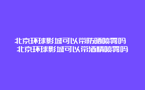 北京环球影城可以带防晒喷雾吗 北京环球影城可以带酒精喷雾吗