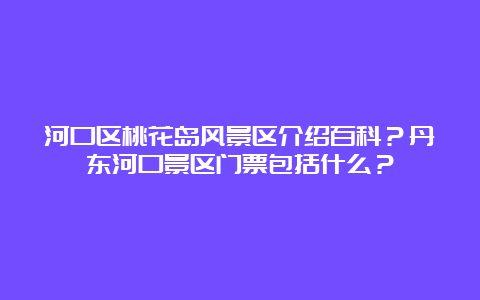 河口区桃花岛风景区介绍百科？丹东河口景区门票包括什么？