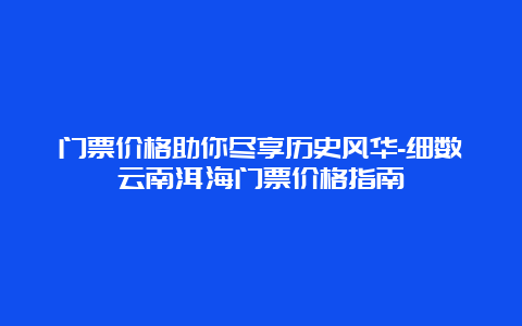 门票价格助你尽享历史风华-细数云南洱海门票价格指南