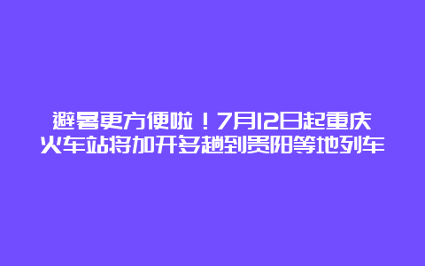 避暑更方便啦！7月12日起重庆火车站将加开多趟到贵阳等地列车