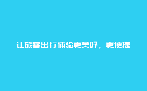 让旅客出行体验更美好，更便捷