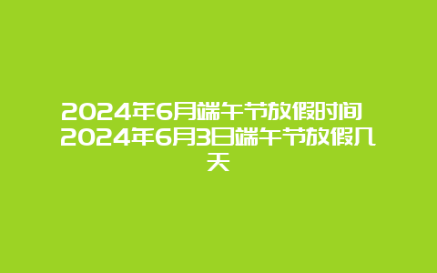 2024年6月端午节放假时间 2024年6月3日端午节放假几天