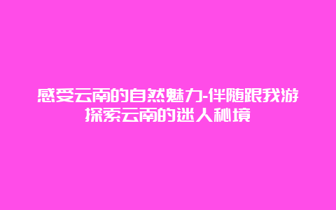 感受云南的自然魅力-伴随跟我游探索云南的迷人秘境