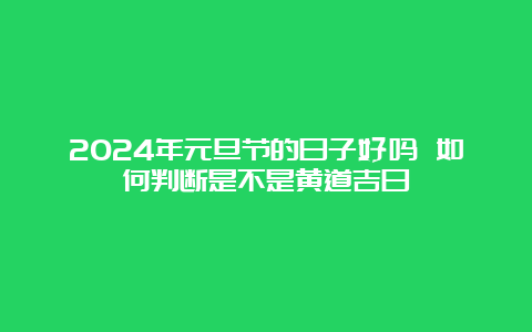 2024年元旦节的日子好吗 如何判断是不是黄道吉日