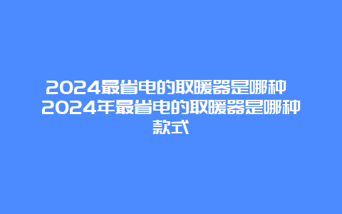 2024最省电的取暖器是哪种 2024年最省电的取暖器是哪种款式