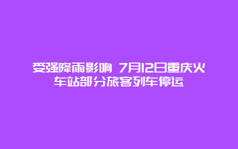 受强降雨影响 7月12日重庆火车站部分旅客列车停运