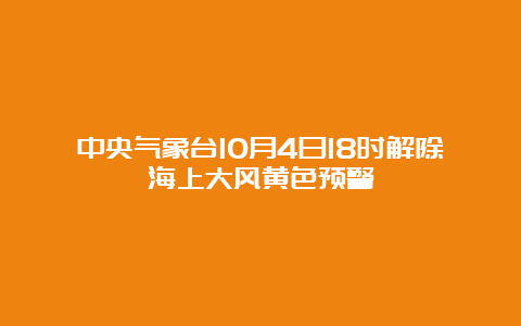 中央气象台10月4日18时解除海上大风黄色预警