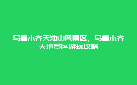 乌鲁木齐天池山风景区，乌鲁木齐天池景区游玩攻略