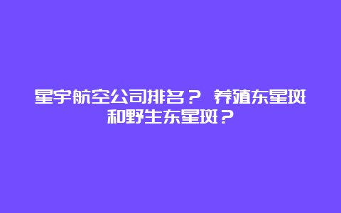 星宇航空公司排名？ 养殖东星斑和野生东星斑？