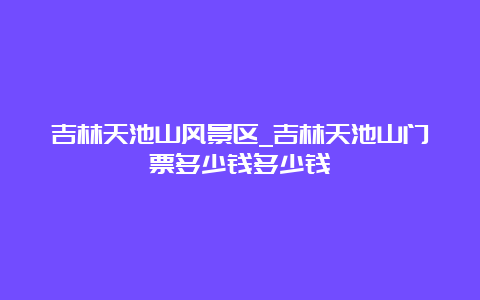 吉林天池山风景区_吉林天池山门票多少钱多少钱