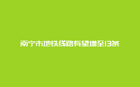 南宁市地铁线路有望增至13条