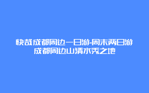 快哉成都周边一日游-周末两日游成都周边山清水秀之地