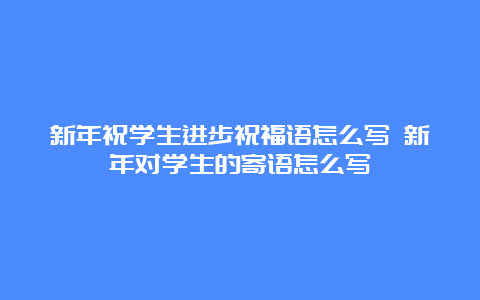 新年祝学生进步祝福语怎么写 新年对学生的寄语怎么写