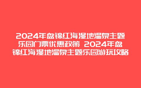 2024年盘锦红海湿地温泉主题乐园门票优惠政策 2024年盘锦红海湿地温泉主题乐园游玩攻略