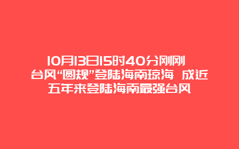 10月13日15时40分刚刚 台风“圆规”登陆海南琼海 成近五年来登陆海南最强台风