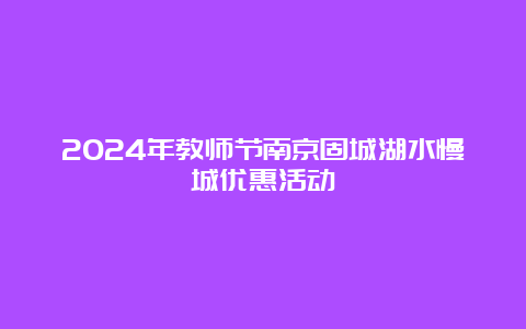 2024年教师节南京固城湖水慢城优惠活动