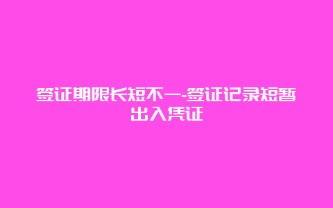 签证期限长短不一-签证记录短暂出入凭证