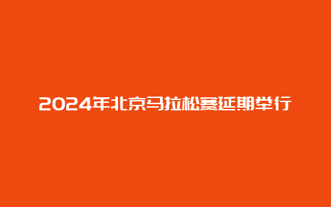 2024年北京马拉松赛延期举行