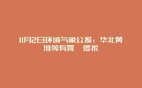 11月2日环境气象公报：华北黄淮等有雾霾侵扰