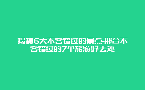 揭秘6大不容错过的景点-邢台不容错过的7个旅游好去处