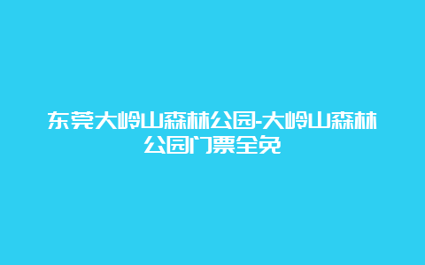 东莞大岭山森林公园-大岭山森林公园门票全免