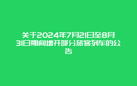 关于2024年7月21日至8月31日期间增开部分旅客列车的公告