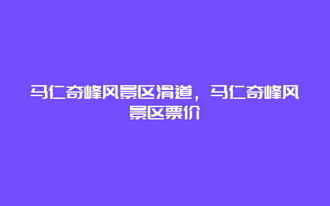 马仁奇峰风景区滑道，马仁奇峰风景区票价