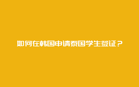 如何在韩国申请泰国学生签证？