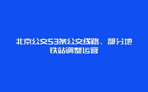 北京公交53条公交线路、部分地铁站调整运营