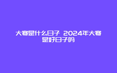 大寒是什么日子 2024年大寒是好日子吗