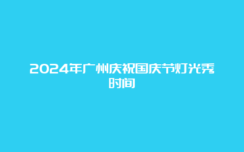 2024年广州庆祝国庆节灯光秀时间