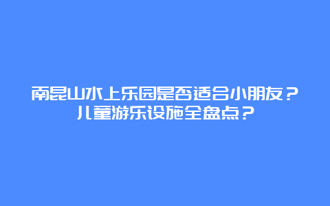 南昆山水上乐园是否适合小朋友？儿童游乐设施全盘点？