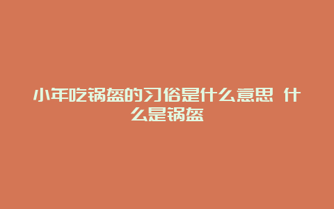 小年吃锅盔的习俗是什么意思 什么是锅盔