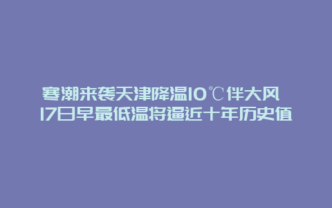 寒潮来袭天津降温10℃伴大风 17日早最低温将逼近十年历史值