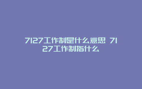 7127工作制是什么意思 7127工作制指什么