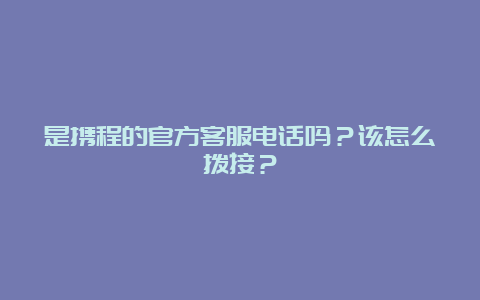 是携程的官方客服电话吗？该怎么拨接？