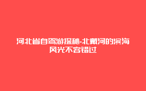 河北省自驾游探秘-北戴河的滨海风光不容错过