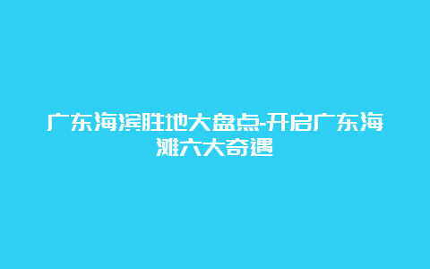 广东海滨胜地大盘点-开启广东海滩六大奇遇