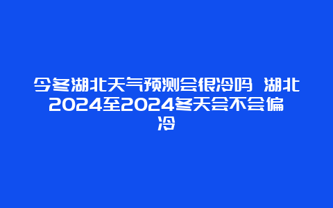 今冬湖北天气预测会很冷吗 湖北2024至2024冬天会不会偏冷