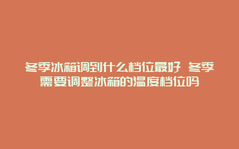 冬季冰箱调到什么档位最好 冬季需要调整冰箱的温度档位吗