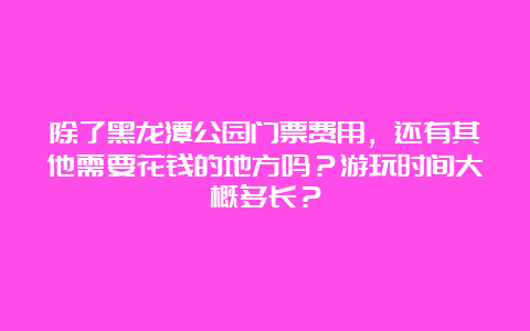 除了黑龙潭公园门票费用，还有其他需要花钱的地方吗？游玩时间大概多长？