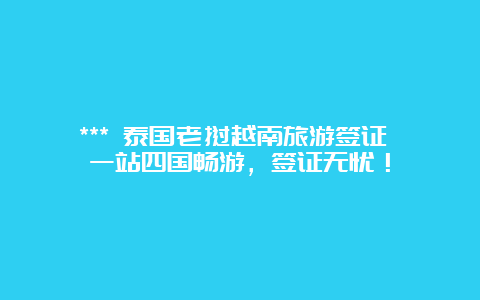 *** 泰国老挝越南旅游签证 一站四国畅游，签证无忧！