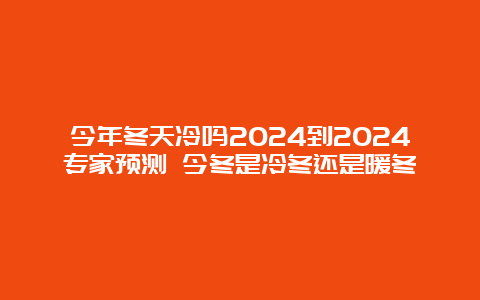 今年冬天冷吗2024到2024专家预测 今冬是冷冬还是暖冬