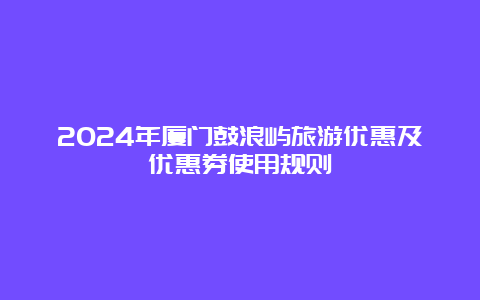 2024年厦门鼓浪屿旅游优惠及优惠券使用规则