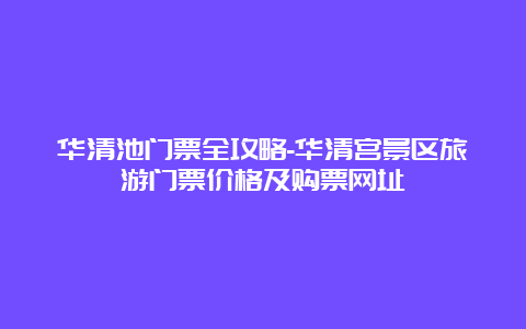 华清池门票全攻略-华清宫景区旅游门票价格及购票网址