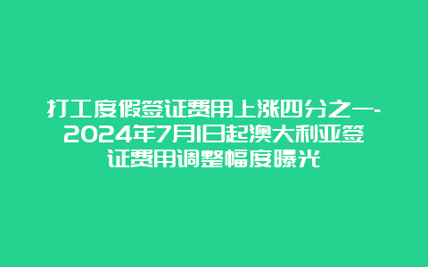 打工度假签证费用上涨四分之一-2024年7月1日起澳大利亚签证费用调整幅度曝光