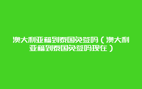 澳大利亚籍到泰国免签吗（澳大利亚籍到泰国免签吗现在）