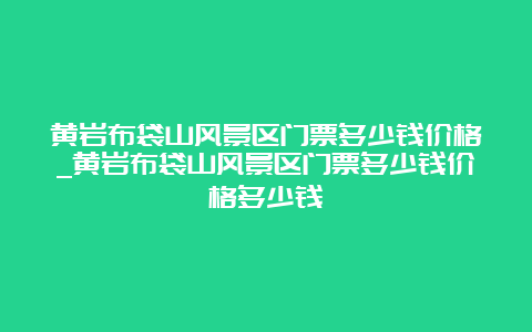 黄岩布袋山风景区门票多少钱价格_黄岩布袋山风景区门票多少钱价格多少钱