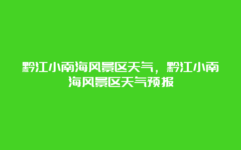 黔江小南海风景区天气，黔江小南海风景区天气预报